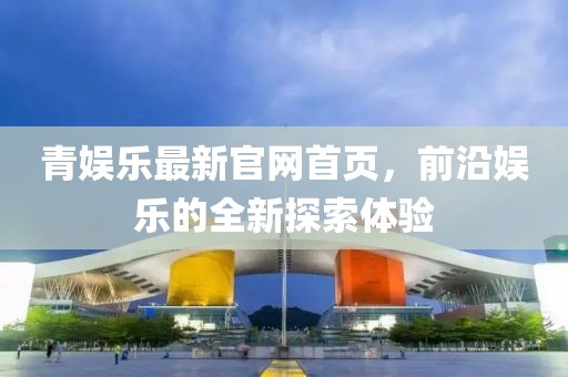 青娛樂最新官網(wǎng)首頁，前沿娛樂的全新探索體驗