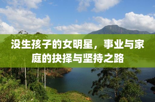 沒生孩子的女明星，事業(yè)與家庭的抉擇與堅(jiān)持之路