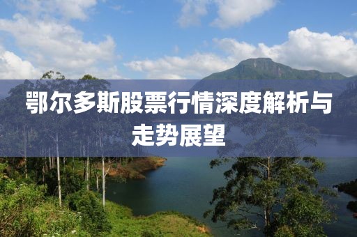 鄂爾多斯股票行情深度解析與走勢展望