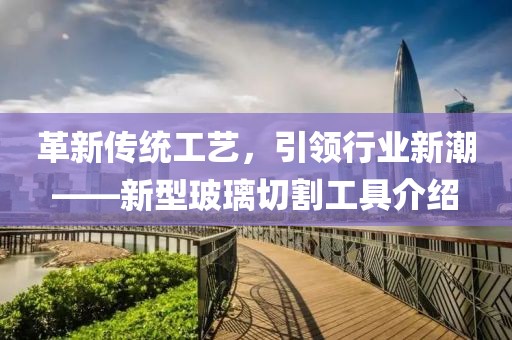 革新傳統(tǒng)工藝，引領(lǐng)行業(yè)新潮——新型玻璃切割工具介紹