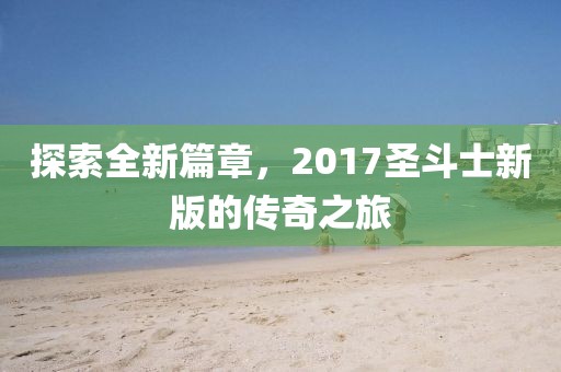 探索全新篇章，2017圣斗士新版的傳奇之旅