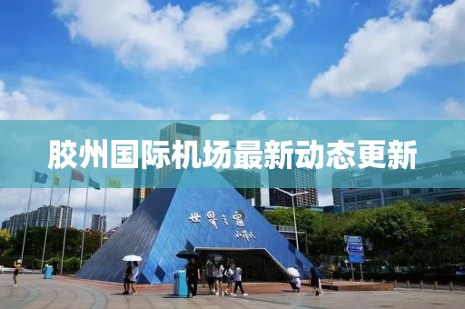 膠州國際機(jī)場(chǎng)最新動(dòng)態(tài)更新