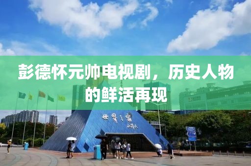 彭德懷元帥電視劇，歷史人物的鮮活再現(xiàn)