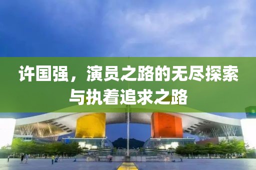 許國強，演員之路的無盡探索與執(zhí)著追求之路