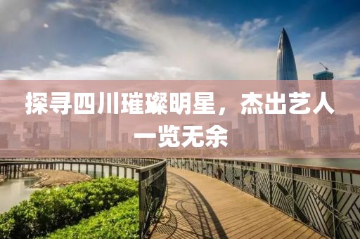 探尋四川璀璨明星，杰出藝人一覽無余
