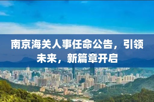南京海關(guān)人事任命公告，引領(lǐng)未來，新篇章開啟