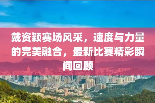 戴資穎賽場風采，速度與力量的完美融合，最新比賽精彩瞬間回顧