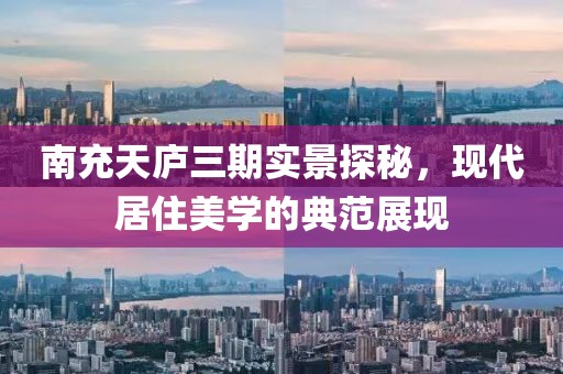 南充天廬三期實景探秘，現(xiàn)代居住美學(xué)的典范展現(xiàn)