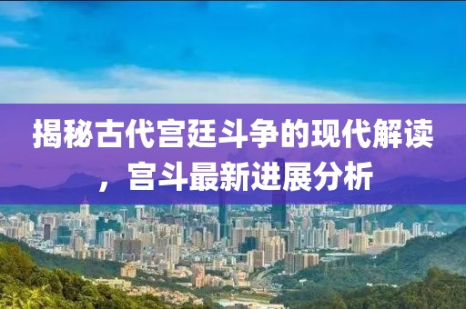 揭秘古代宮廷斗爭(zhēng)的現(xiàn)代解讀，宮斗最新進(jìn)展分析