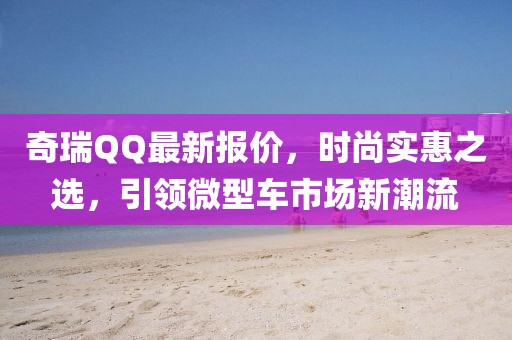 奇瑞QQ最新報價，時尚實惠之選，引領微型車市場新潮流