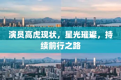 演員高虎現(xiàn)狀，星光璀璨，持續(xù)前行之路