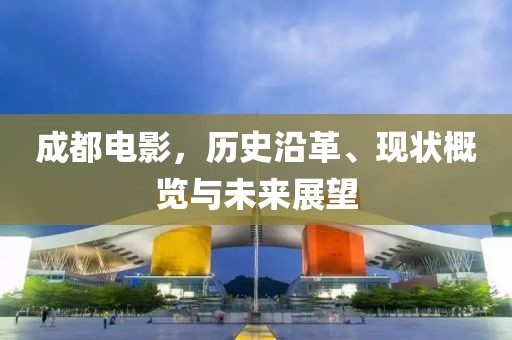 成都電影，歷史沿革、現(xiàn)狀概覽與未來展望