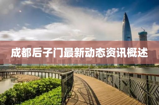 成都后子門最新動(dòng)態(tài)資訊概述
