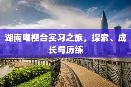 湖南電視臺實(shí)習(xí)之旅，探索、成長與歷練
