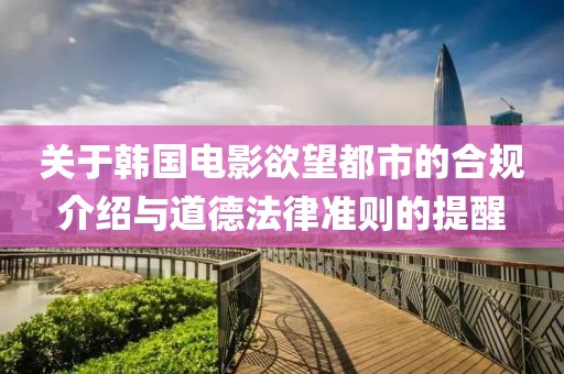 關于韓國電影欲望都市的合規(guī)介紹與道德法律準則的提醒