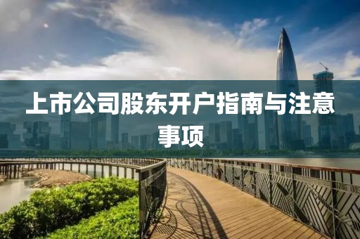 上市公司股東開(kāi)戶(hù)指南與注意事項(xiàng)