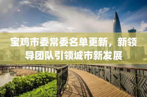 寶雞市委常委名單更新，新領(lǐng)導(dǎo)團(tuán)隊(duì)引領(lǐng)城市新發(fā)展