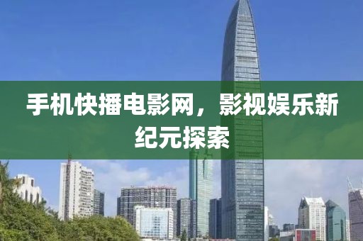 手機快播電影網，影視娛樂新紀元探索
