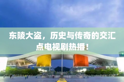 東陵大盜，歷史與傳奇的交匯點電視劇熱播！
