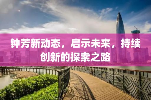 鐘芳新動(dòng)態(tài)，啟示未來(lái)，持續(xù)創(chuàng)新的探索之路
