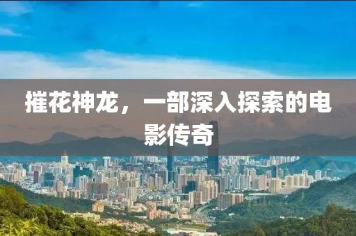 摧花神龍，一部深入探索的電影傳奇