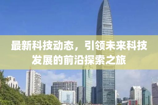 最新科技動(dòng)態(tài)，引領(lǐng)未來(lái)科技發(fā)展的前沿探索之旅
