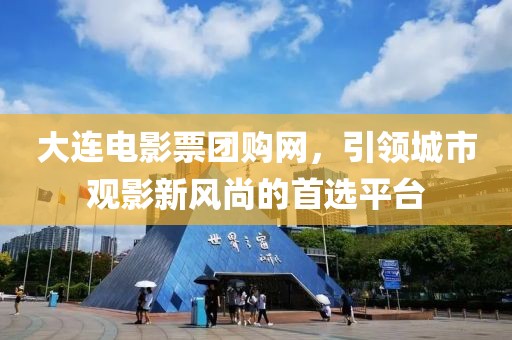 大連電影票團購網(wǎng)，引領(lǐng)城市觀影新風尚的首選平臺
