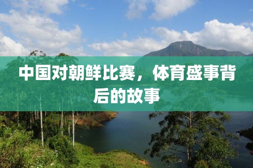 中國(guó)對(duì)朝鮮比賽，體育盛事背后的故事