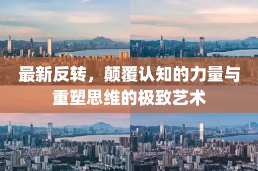 最新反轉(zhuǎn)，顛覆認知的力量與重塑思維的極致藝術(shù)