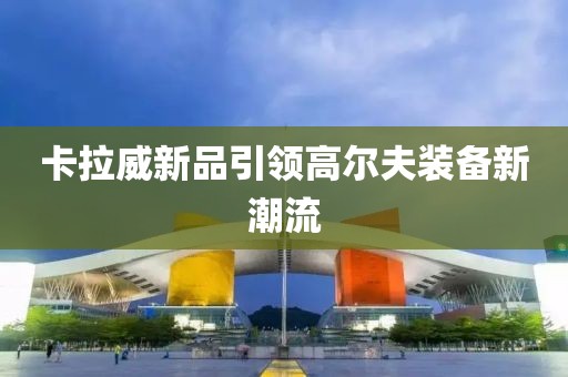卡拉威新品引領(lǐng)高爾夫裝備新潮流