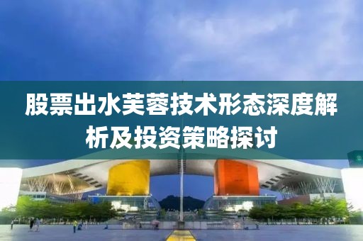 股票出水芙蓉技術(shù)形態(tài)深度解析及投資策略探討