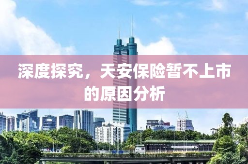 深度探究，天安保險(xiǎn)暫不上市的原因分析