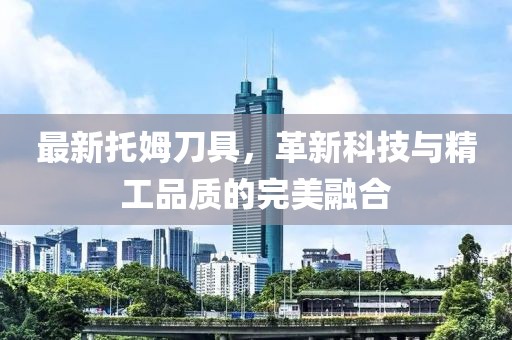 最新托姆刀具，革新科技與精工品質(zhì)的完美融合