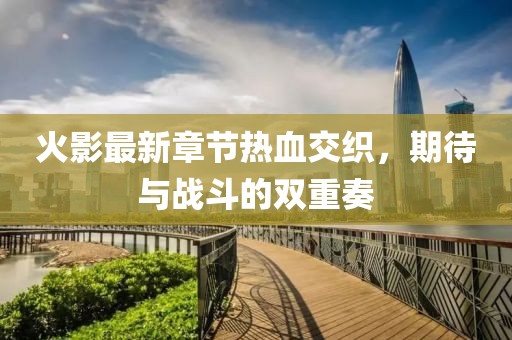 火影最新章節(jié)熱血交織，期待與戰(zhàn)斗的雙重奏