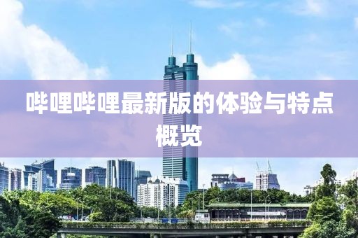 嗶哩嗶哩最新版的體驗與特點概覽