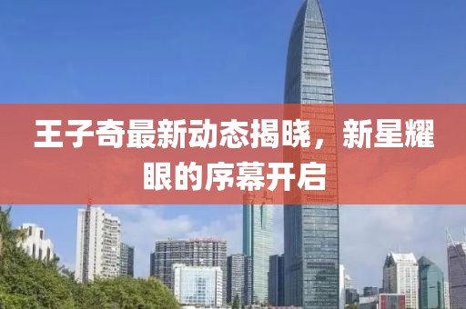 王子奇最新動態(tài)揭曉，新星耀眼的序幕開啟