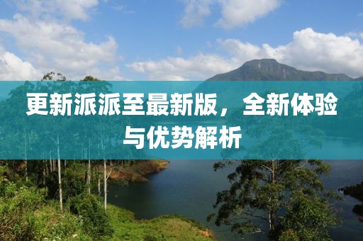 更新派派至最新版，全新體驗(yàn)與優(yōu)勢(shì)解析