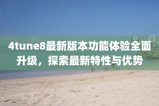 4tune8最新版本功能體驗(yàn)全面升級(jí)，探索最新特性與優(yōu)勢(shì)