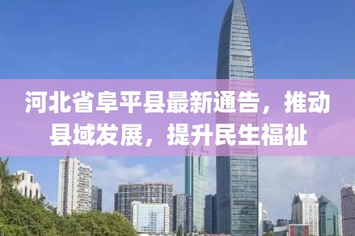 河北省阜平縣最新通告，推動縣域發(fā)展，提升民生福祉