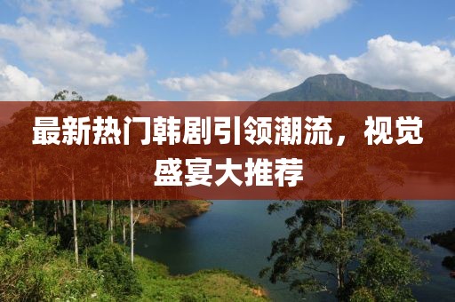 最新熱門韓劇引領(lǐng)潮流，視覺盛宴大推薦