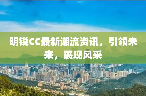明銳CC最新潮流資訊，引領(lǐng)未來(lái)，展現(xiàn)風(fēng)采