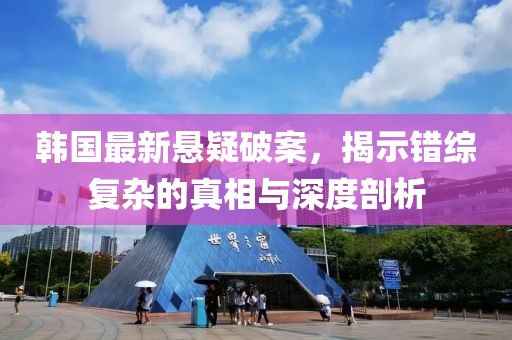 韓國最新懸疑破案，揭示錯綜復雜的真相與深度剖析