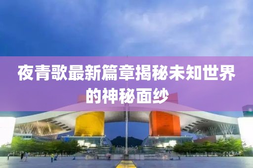 夜青歌最新篇章揭秘未知世界的神秘面紗