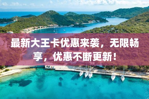 最新大王卡優(yōu)惠來襲，無限暢享，優(yōu)惠不斷更新！