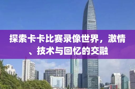 探索卡卡比賽錄像世界，激情、技術(shù)與回憶的交融