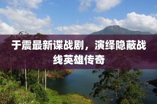 于震最新諜戰(zhàn)劇，演繹隱蔽戰(zhàn)線英雄傳奇