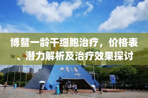博鰲一齡干細(xì)胞治療，價格表、潛力解析及治療效果探討