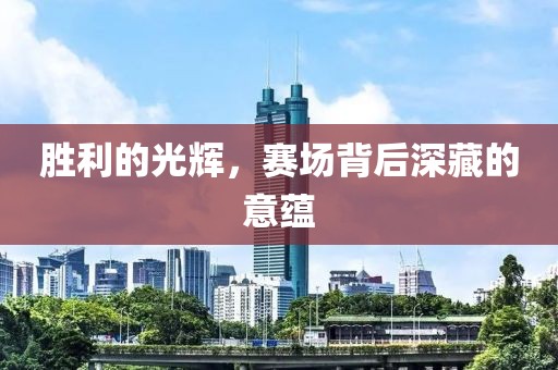 勝利的光輝，賽場(chǎng)背后深藏的意蘊(yùn)