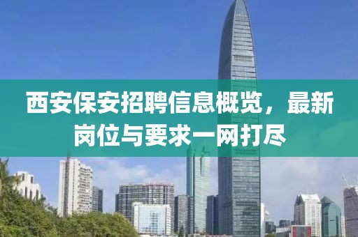 西安保安招聘信息概覽，最新崗位與要求一網(wǎng)打盡