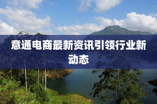 意通電商最新資訊引領(lǐng)行業(yè)新動態(tài)